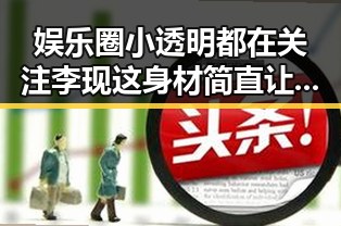 娱乐圈小透明都在关注李现这身材简直让人羡慕嫉妒恨的娱乐圈吃瓜元素表
