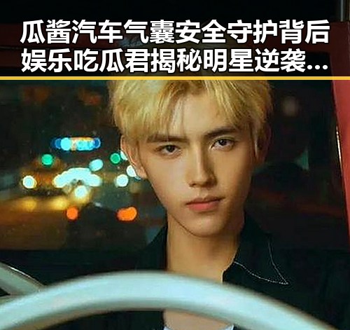 瓜酱汽车气囊安全守护背后娱乐吃瓜君揭秘明星逆袭与趣闻的反差观察