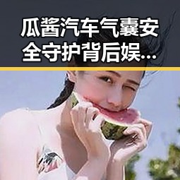 瓜酱汽车气囊安全守护背后娱乐吃瓜君揭秘明星逆袭与趣闻的反差观察