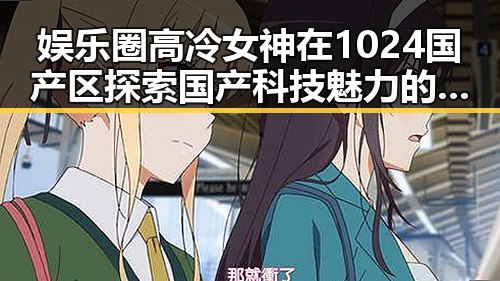 娱乐圈高冷女神在1024国产区探索国产科技魅力的背后故事