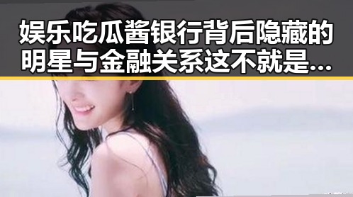 娱乐吃瓜酱银行背后隐藏的明星与金融关系这不就是我们自己吗