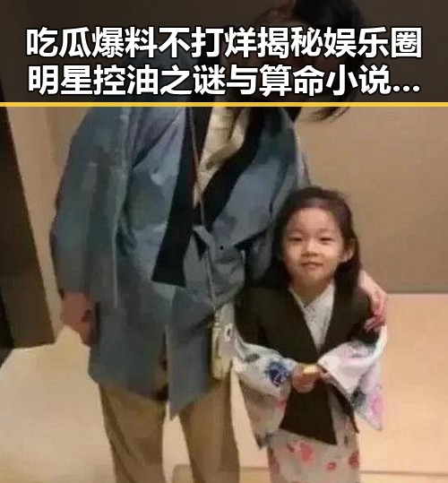 吃瓜爆料不打烊揭秘娱乐圈明星控油之谜与算命小说中的反差趣闻
