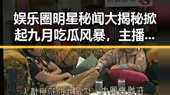 娱乐圈明星秘闻大揭秘掀起九月吃瓜风暴，主播直播平台内幕一览