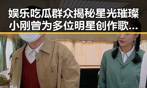 娱乐吃瓜群众揭秘星光璀璨小刚曾为多位明星创作歌曲的背后故事