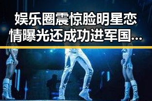 娱乐圈震惊脸明星恋情曝光还成功进军国际市的反差故事
