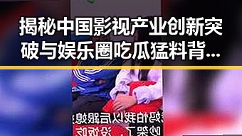 揭秘中国影视产业创新突破与娱乐圈吃瓜猛料背后真相