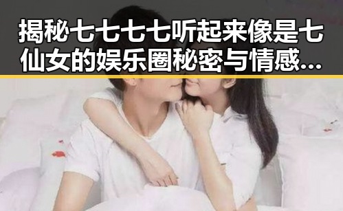 揭秘七七七七听起来像是七仙女的娱乐圈秘密与情感表达的背后故事