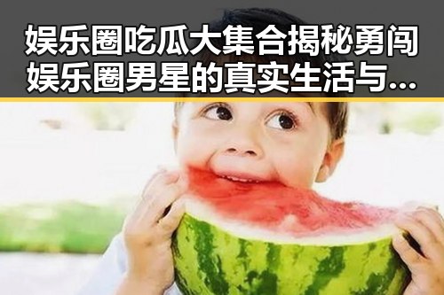 娱乐圈吃瓜大集合揭秘勇闯娱乐圈男星的真实生活与背后故事