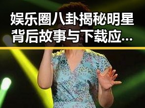 娱乐圈八卦揭秘明星背后故事与下载应用让你提前了解明星动态